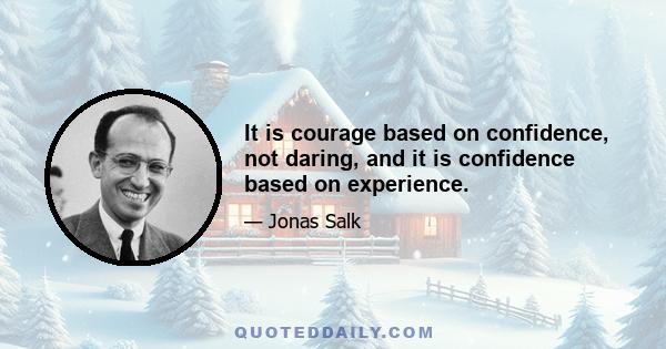 It is courage based on confidence, not daring, and it is confidence based on experience.