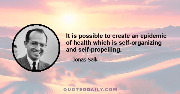 It is possible to create an epidemic of health which is self-organizing and self-propelling.