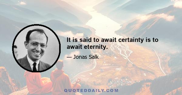 It is said to await certainty is to await eternity.