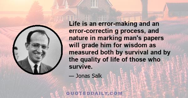 Life is an error-making and an error-correctin g process, and nature in marking man's papers will grade him for wisdom as measured both by survival and by the quality of life of those who survive.