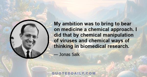 My ambition was to bring to bear on medicine a chemical approach. I did that by chemical manipulation of viruses and chemical ways of thinking in biomedical research.