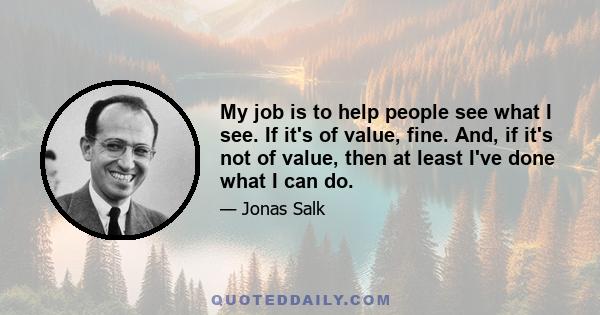 My job is to help people see what I see. If it's of value, fine. And, if it's not of value, then at least I've done what I can do.