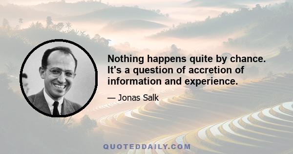 Nothing happens quite by chance. It's a question of accretion of information and experience.