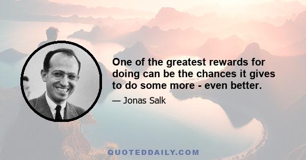 One of the greatest rewards for doing can be the chances it gives to do some more - even better.