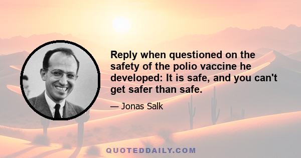 Reply when questioned on the safety of the polio vaccine he developed: It is safe, and you can't get safer than safe.