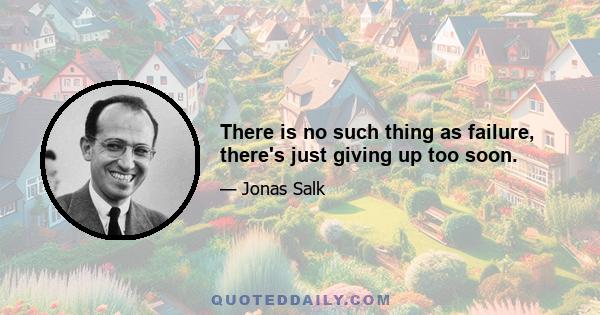 There is no such thing as failure, there's just giving up too soon.