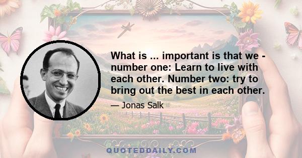 What is ... important is that we - number one: Learn to live with each other. Number two: try to bring out the best in each other.