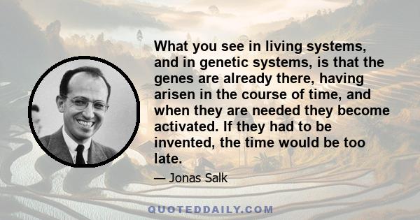 What you see in living systems, and in genetic systems, is that the genes are already there, having arisen in the course of time, and when they are needed they become activated. If they had to be invented, the time