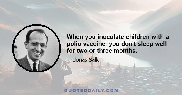 When you inoculate children with a polio vaccine, you don't sleep well for two or three months.