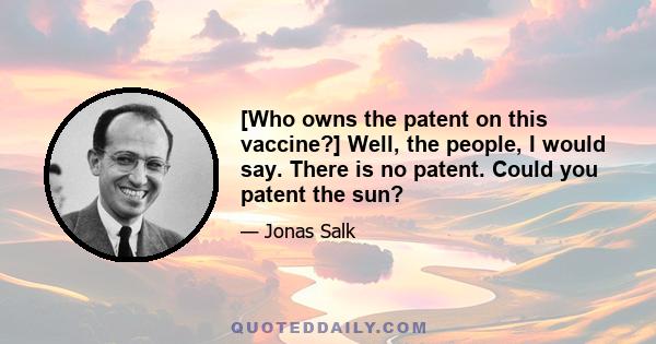 [Who owns the patent on this vaccine?] Well, the people, I would say. There is no patent. Could you patent the sun?