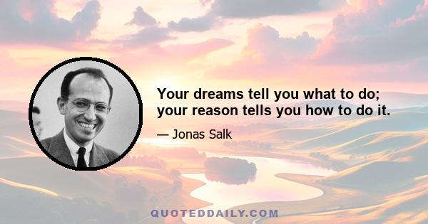 Your dreams tell you what to do; your reason tells you how to do it.