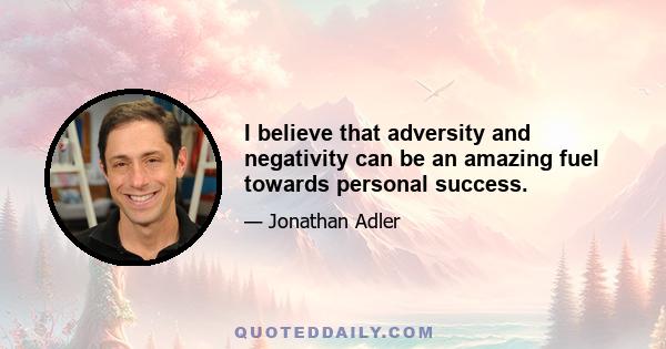 I believe that adversity and negativity can be an amazing fuel towards personal success.