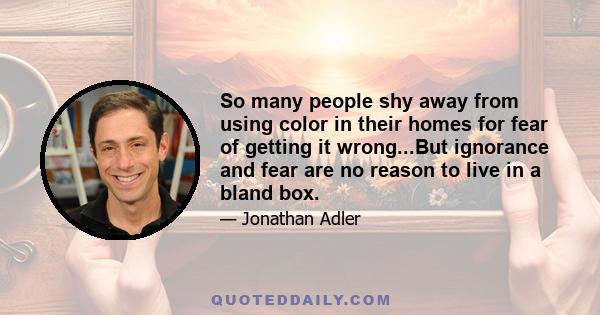 So many people shy away from using color in their homes for fear of getting it wrong...But ignorance and fear are no reason to live in a bland box.