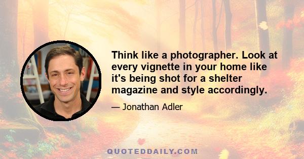 Think like a photographer. Look at every vignette in your home like it's being shot for a shelter magazine and style accordingly.