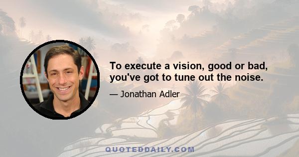 To execute a vision, good or bad, you've got to tune out the noise.