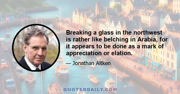 Breaking a glass in the northwest is rather like belching in Arabia, for it appears to be done as a mark of appreciation or elation.