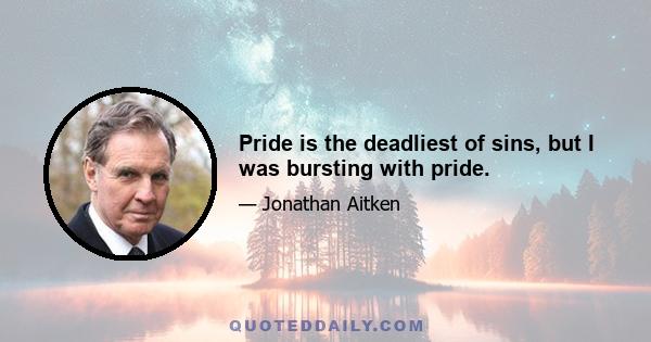 Pride is the deadliest of sins, but I was bursting with pride.