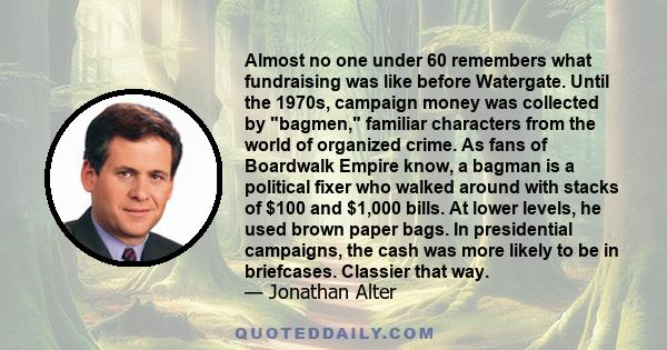 Almost no one under 60 remembers what fundraising was like before Watergate. Until the 1970s, campaign money was collected by bagmen, familiar characters from the world of organized crime. As fans of Boardwalk Empire