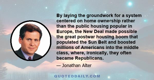 By laying the groundwork for a system centered on home ownership rather than the public housing popular in Europe, the New Deal made possible the great postwar housing boom that populated the Sun Belt and boosted