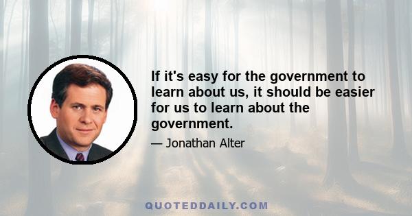 If it's easy for the government to learn about us, it should be easier for us to learn about the government.