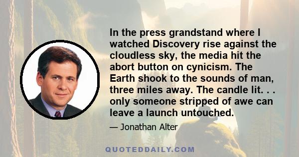 In the press grandstand where I watched Discovery rise against the cloudless sky, the media hit the abort button on cynicism. The Earth shook to the sounds of man, three miles away. The candle lit. . . only someone