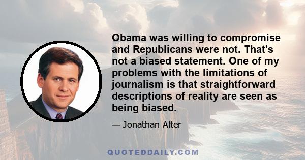 Obama was willing to compromise and Republicans were not. That's not a biased statement. One of my problems with the limitations of journalism is that straightforward descriptions of reality are seen as being biased.