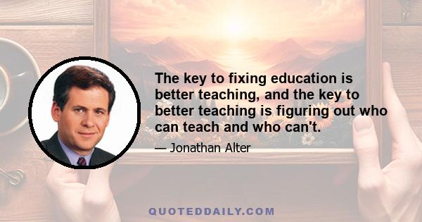 The key to fixing education is better teaching, and the key to better teaching is figuring out who can teach and who can't.