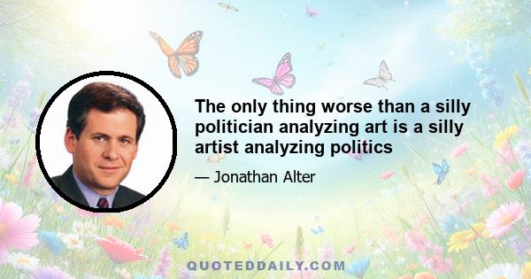 The only thing worse than a silly politician analyzing art is a silly artist analyzing politics