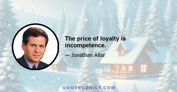 The price of loyalty is incompetence.