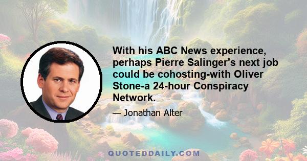 With his ABC News experience, perhaps Pierre Salinger's next job could be cohosting-with Oliver Stone-a 24-hour Conspiracy Network.