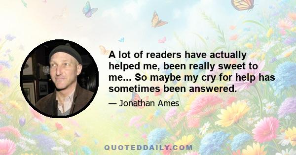 A lot of readers have actually helped me, been really sweet to me... So maybe my cry for help has sometimes been answered.