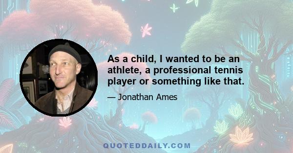 As a child, I wanted to be an athlete, a professional tennis player or something like that.