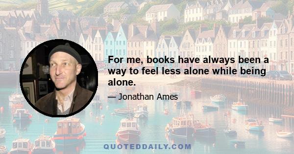 For me, books have always been a way to feel less alone while being alone.