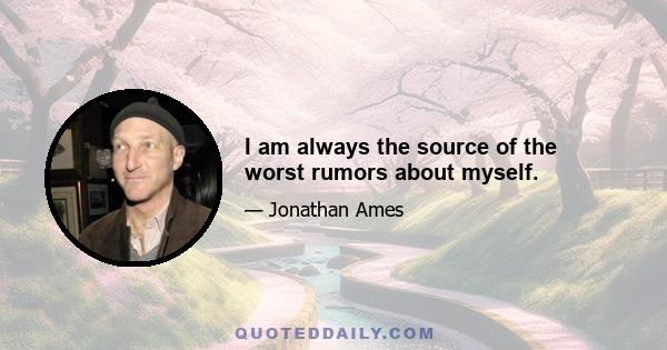 I am always the source of the worst rumors about myself.