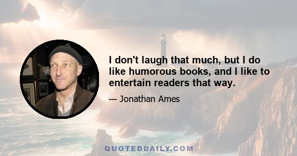 I don't laugh that much, but I do like humorous books, and I like to entertain readers that way.