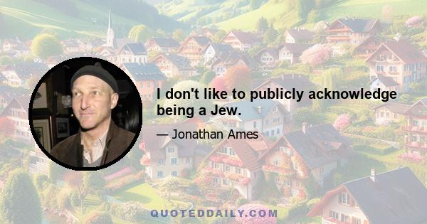 I don't like to publicly acknowledge being a Jew.