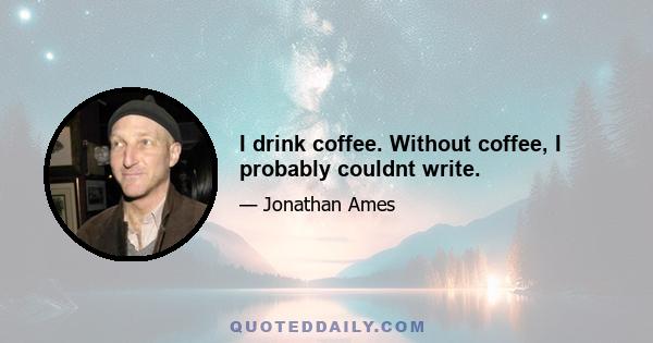 I drink coffee. Without coffee, I probably couldnt write.