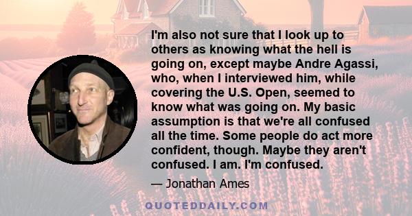 I'm also not sure that I look up to others as knowing what the hell is going on, except maybe Andre Agassi, who, when I interviewed him, while covering the U.S. Open, seemed to know what was going on. My basic