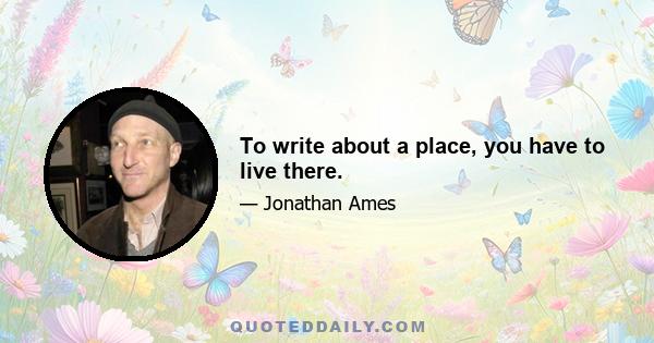 To write about a place, you have to live there.