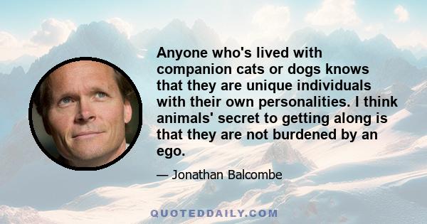 Anyone who's lived with companion cats or dogs knows that they are unique individuals with their own personalities. I think animals' secret to getting along is that they are not burdened by an ego.