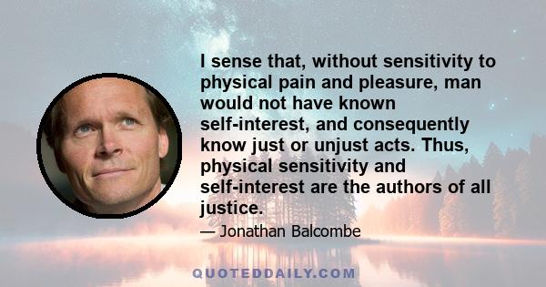 I sense that, without sensitivity to physical pain and pleasure, man would not have known self-interest, and consequently know just or unjust acts. Thus, physical sensitivity and self-interest are the authors of all