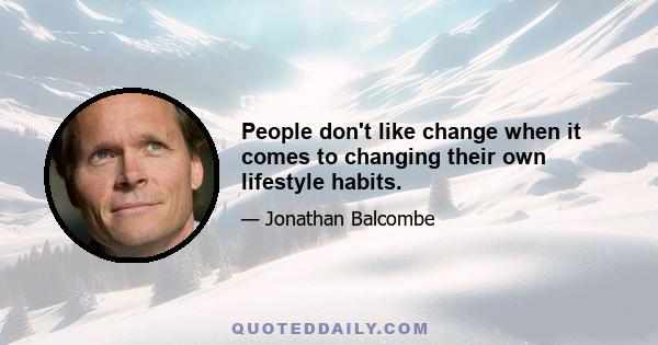 People don't like change when it comes to changing their own lifestyle habits.