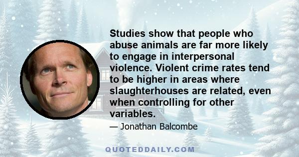 Studies show that people who abuse animals are far more likely to engage in interpersonal violence. Violent crime rates tend to be higher in areas where slaughterhouses are related, even when controlling for other