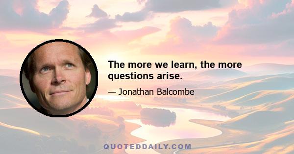 The more we learn, the more questions arise.