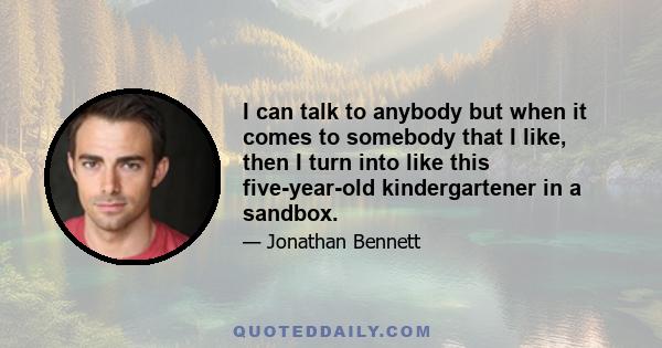 I can talk to anybody but when it comes to somebody that I like, then I turn into like this five-year-old kindergartener in a sandbox.