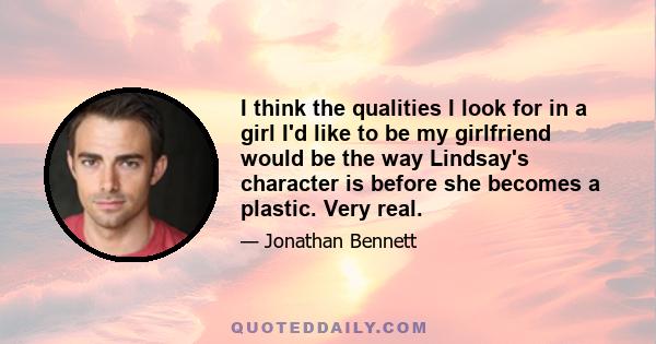 I think the qualities I look for in a girl I'd like to be my girlfriend would be the way Lindsay's character is before she becomes a plastic. Very real.