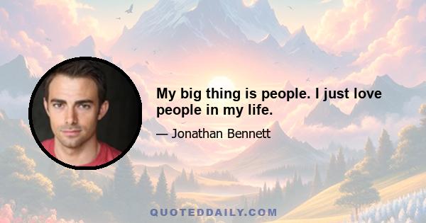 My big thing is people. I just love people in my life.