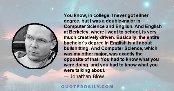 You know, in college, I never got either degree, but I was a double-major in Computer Science and English. And English at Berkeley, where I went to school, is very much creatively-driven. Basically, the entire