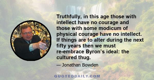 Truthfully, in this age those with intellect have no courage and those with some modicum of physical courage have no intellect. If things are to alter during the next fifty years then we must re-embrace Byron’s ideal: