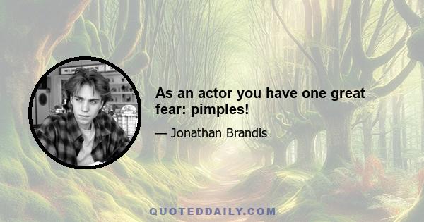 As an actor you have one great fear: pimples!